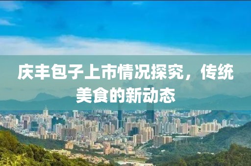 慶豐包子上市情況探究，傳統(tǒng)美食的新動(dòng)態(tài)
