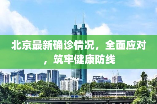 北京最新確診情況，全面應(yīng)對，筑牢健康防線