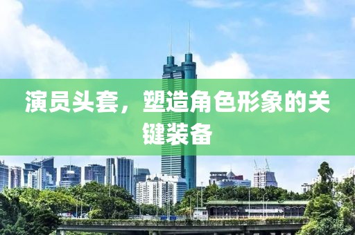 演員頭套，塑造角色形象的關(guān)鍵裝備