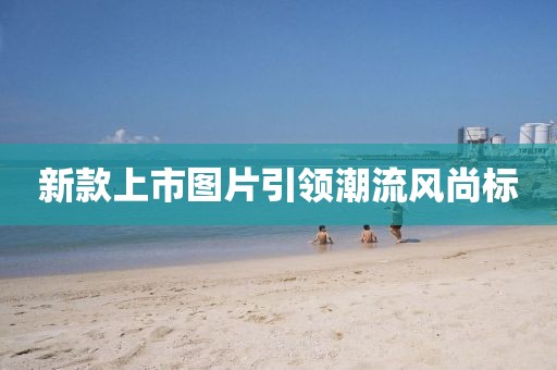 新款上市圖片引領(lǐng)潮流風尚標