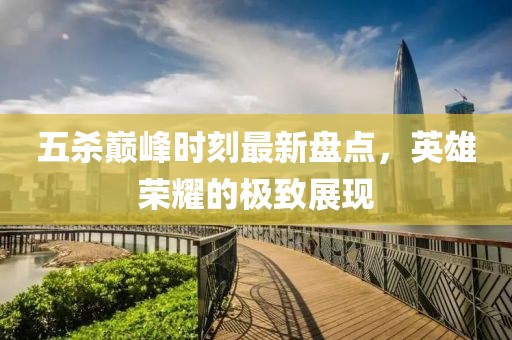 五殺巔峰時(shí)刻最新盤(pán)點(diǎn)，英雄榮耀的極致展現(xiàn)