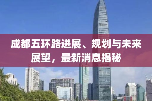 成都五環(huán)路進展、規(guī)劃與未來展望，最新消息揭秘