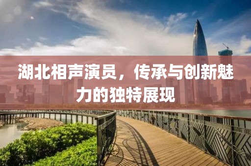 湖北相聲演員，傳承與創(chuàng)新魅力的獨(dú)特展現(xiàn)