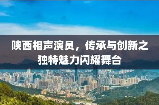 陜西相聲演員，傳承與創(chuàng)新之獨(dú)特魅力閃耀舞臺(tái)