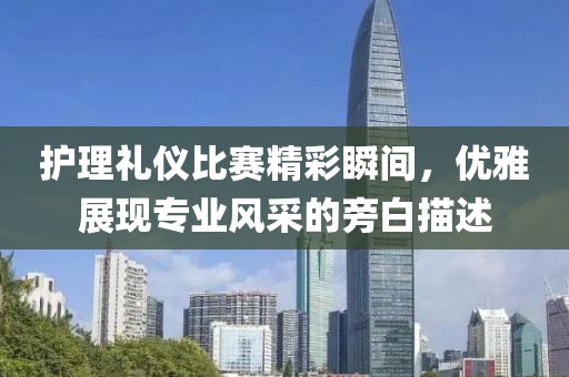 護(hù)理禮儀比賽精彩瞬間，優(yōu)雅展現(xiàn)專業(yè)風(fēng)采的旁白描述