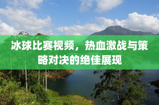 冰球比賽視頻，熱血激戰(zhàn)與策略對決的絕佳展現