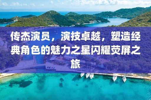 傳杰演員，演技卓越，塑造經(jīng)典角色的魅力之星閃耀熒屏之旅