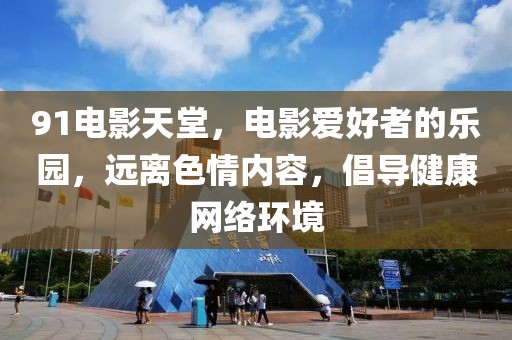 91電影天堂，電影愛好者的樂園，遠離色情內(nèi)容，倡導健康網(wǎng)絡環(huán)境