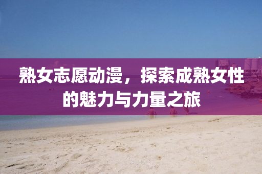 熟女志愿動漫，探索成熟女性的魅力與力量之旅