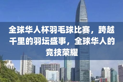 全球華人杯羽毛球比賽，跨越千里的羽壇盛事，全球華人的競(jìng)技榮耀
