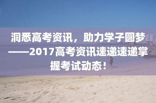 洞悉高考資訊，助力學(xué)子圓夢(mèng)——2017高考資訊速遞速遞掌握考試動(dòng)態(tài)！