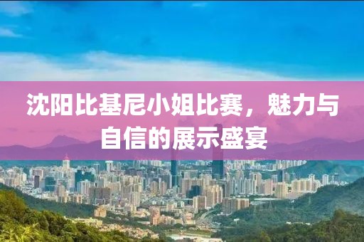 沈陽(yáng)比基尼小姐比賽，魅力與自信的展示盛宴