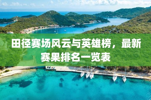田徑賽場風(fēng)云與英雄榜，最新賽果排名一覽表