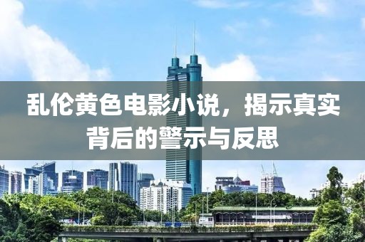亂倫黃色電影小說(shuō)，揭示真實(shí)背后的警示與反思