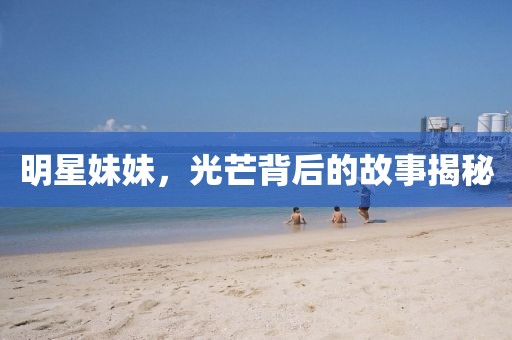 明星妹妹，光芒背后的故事揭秘