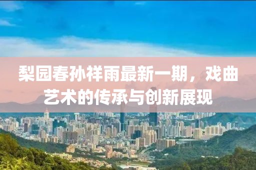 梨園春孫祥雨最新一期，戲曲藝術(shù)的傳承與創(chuàng)新展現(xiàn)