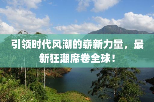 引領(lǐng)時代風(fēng)潮的嶄新力量，最新狂潮席卷全球！