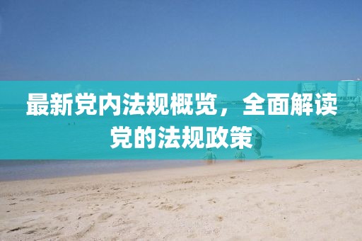 最新黨內(nèi)法規(guī)概覽，全面解讀黨的法規(guī)政策