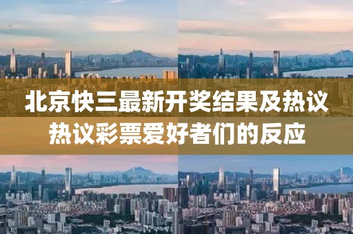北京快三最新開獎(jiǎng)結(jié)果及熱議熱議彩票愛(ài)好者們的反應(yīng)