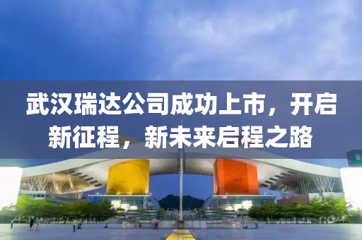 武漢瑞達公司成功上市，開啟新征程，新未來啟程之路