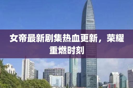 女帝最新劇集熱血更新，榮耀重燃時(shí)刻