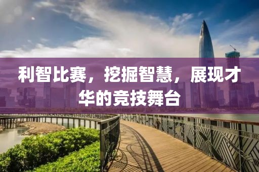 利智比賽，挖掘智慧，展現(xiàn)才華的競(jìng)技舞臺(tái)