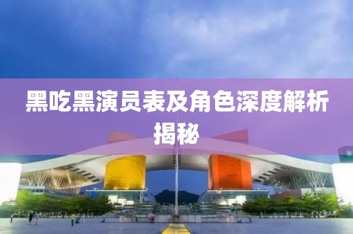 黑吃黑演員表及角色深度解析揭秘
