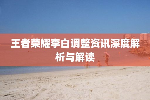 王者榮耀李白調(diào)整資訊深度解析與解讀