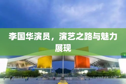 李國(guó)華演員，演藝之路與魅力展現(xiàn)