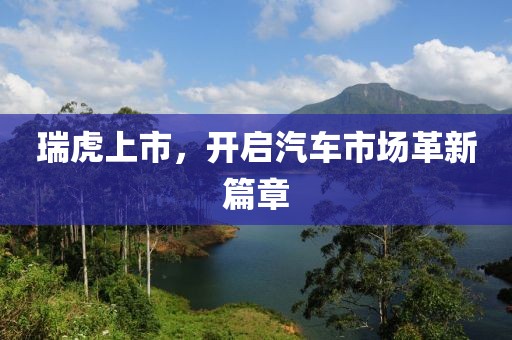 瑞虎上市，開(kāi)啟汽車(chē)市場(chǎng)革新篇章