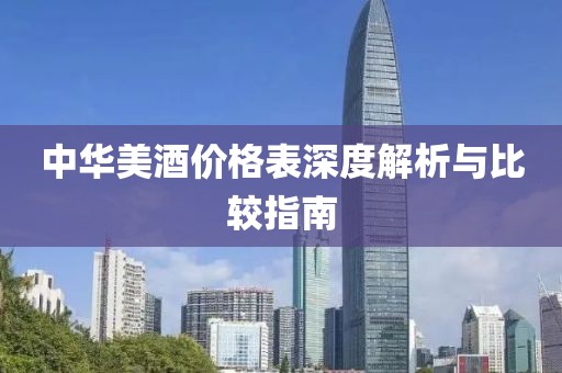 中華美酒價(jià)格表深度解析與比較指南