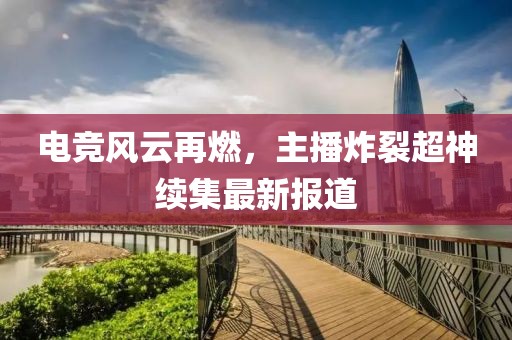 電競風云再燃，主播炸裂超神續(xù)集最新報道
