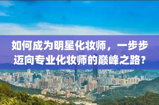 如何成為明星化妝師，一步步邁向?qū)I(yè)化妝師的巔峰之路？