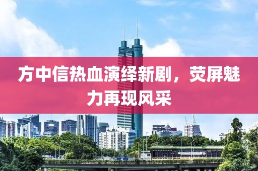 方中信熱血演繹新劇，熒屏魅力再現(xiàn)風(fēng)采