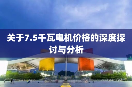 關(guān)于7.5千瓦電機價格的深度探討與分析