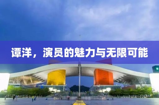 譚洋，演員的魅力與無(wú)限可能