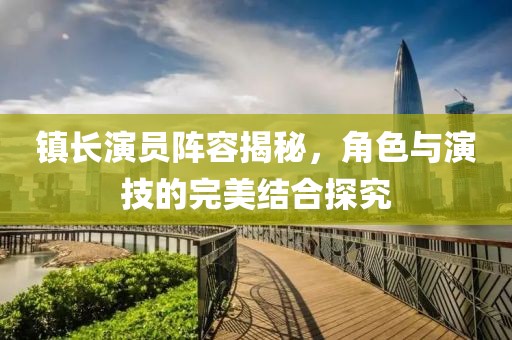 鎮(zhèn)長演員陣容揭秘，角色與演技的完美結合探究