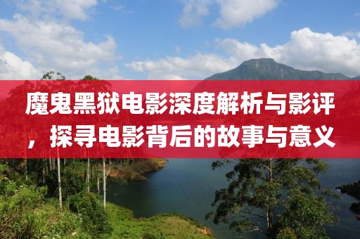 魔鬼黑獄電影深度解析與影評(píng)，探尋電影背后的故事與意義