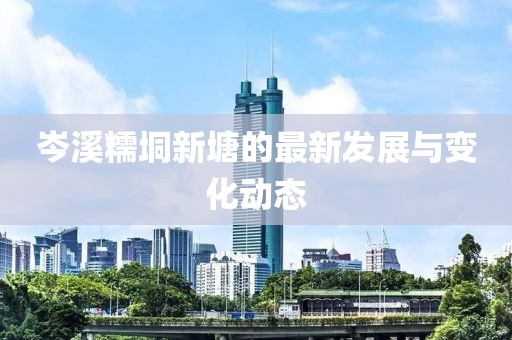岑溪糯垌新塘的最新發(fā)展與變化動(dòng)態(tài)