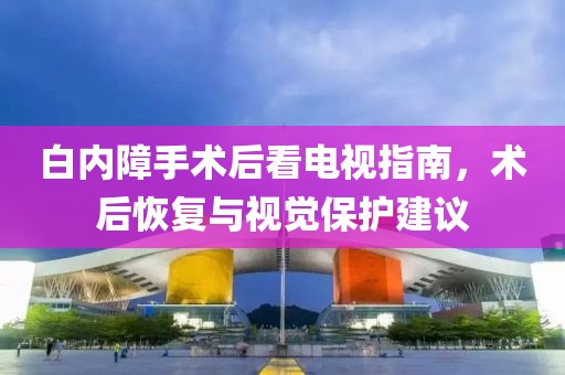 白內(nèi)障手術后看電視指南，術后恢復與視覺保護建議