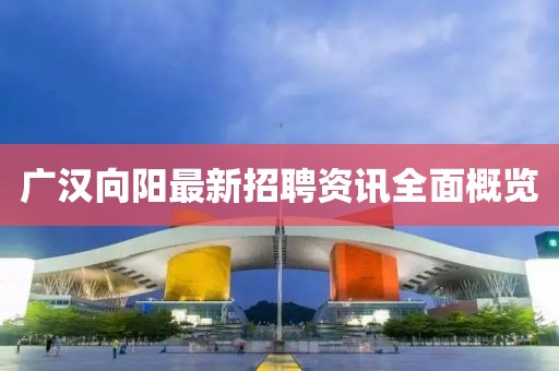 廣漢向陽最新招聘資訊全面概覽