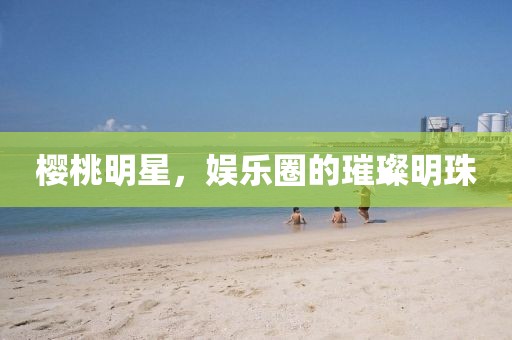 櫻桃明星，娛樂(lè)圈的璀璨明珠