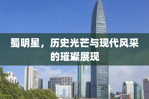 蜀明星，歷史光芒與現(xiàn)代風采的璀璨展現(xiàn)