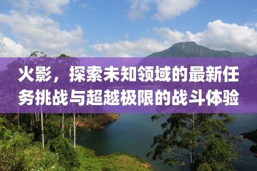 火影，探索未知領域的最新任務挑戰(zhàn)與超越極限的戰(zhàn)斗體驗