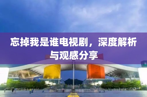 忘掉我是誰電視劇，深度解析與觀感分享
