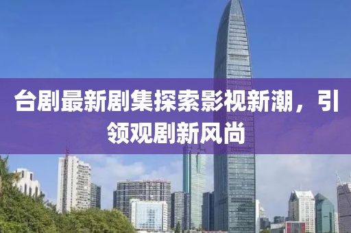 臺(tái)劇最新劇集探索影視新潮，引領(lǐng)觀劇新風(fēng)尚