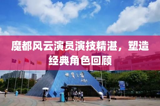 魔都風(fēng)云演員演技精湛，塑造經(jīng)典角色回顧