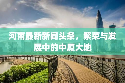 河南最新新聞頭條，繁榮與發(fā)展中的中原大地