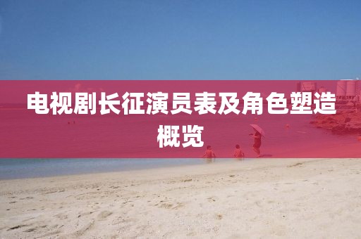 電視劇長征演員表及角色塑造概覽