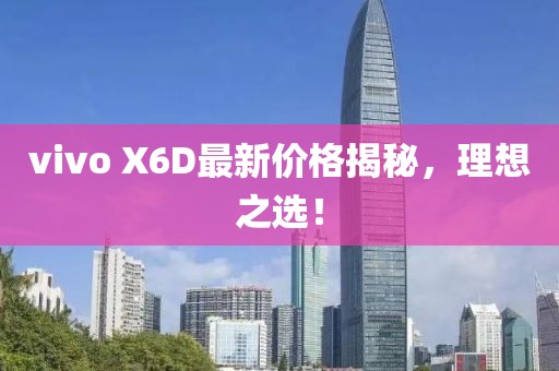 vivo X6D最新價格揭秘，理想之選！